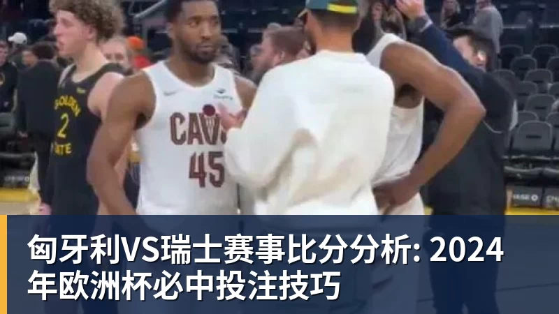 匈牙利VS瑞士赛事比分分析: 2024年欧洲杯必中投注技巧