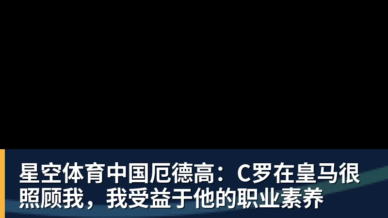 星空体育中国厄德高:C罗在皇马很照顾我,我受益于他的职业素养